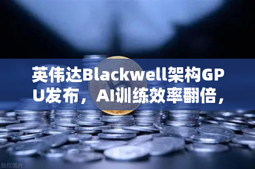 英伟达Blackwell架构GPU发布，AI训练效率翻倍，币安生态迎来算力革命