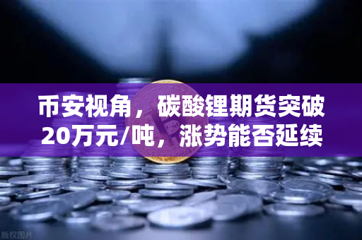 币安视角，碳酸锂期货突破20万元/吨，涨势能否延续？