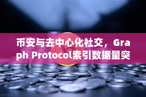 币安与去中心化社交，Graph Protocol索引数据量突破新纪录，Web3社交生态迎来爆发