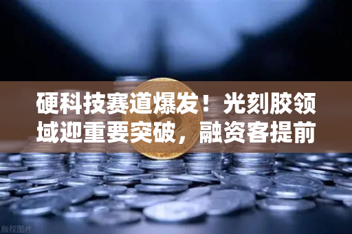 硬科技赛道爆发！光刻胶领域迎重要突破，融资客提前盯上这些股票