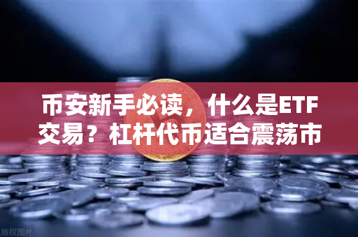 币安新手必读，什么是ETF交易？杠杆代币适合震荡市还是单边市？