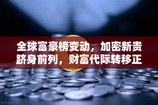 全球富豪榜变动，加密新贵跻身前列，财富代际转移正在改写财富规则