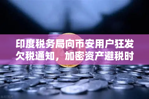 印度税务局向币安用户狂发欠税通知，加密资产避税时代终结？