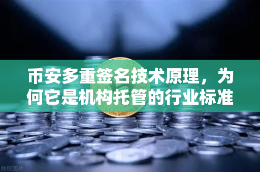 币安多重签名技术原理，为何它是机构托管的行业标准？