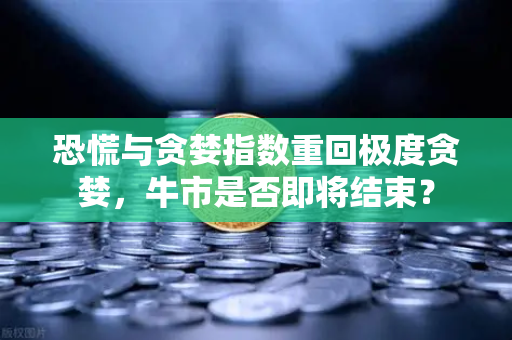 恐慌与贪婪指数重回极度贪婪，牛市是否即将结束？