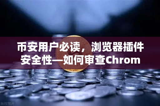 币安用户必读，浏览器插件安全性—如何审查Chrome扩展程序的权限？-第1张图片-币安Binance
