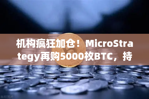 机构疯狂加仓！MicroStrategy再购5000枚BTC，持仓均价成本悄然上移
