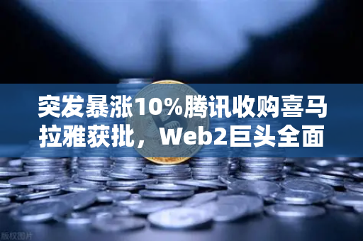 突发暴涨10%腾讯收购喜马拉雅获批，Web2巨头全面入局Web3释放什么信号？
