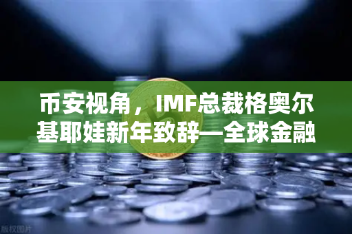 币安视角，IMF总裁格奥尔基耶娃新年致辞—全球金融新秩序下的加密机遇