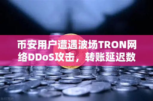 币安用户遭遇波场TRON网络DDoS攻击,转账延迟数小时,安全警钟再响-第1张图片-币安Binance 币安用户遭遇波场TRON网络DDoS攻击,转账延迟数小时,安全警钟再响-第1张图片-币安Binance
