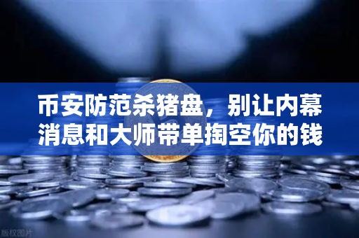 币安防范杀猪盘，别让内幕消息和大师带单掏空你的钱包