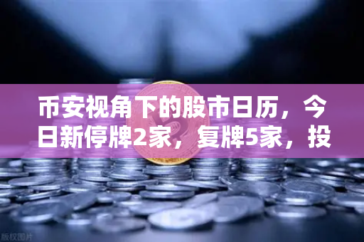 币安视角下的股市日历，今日新停牌2家，复牌5家，投资者需关注这些重大事项