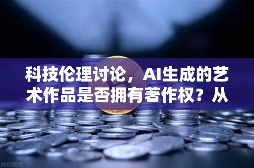 科技伦理讨论，AI生成的艺术作品是否拥有著作权？从币安区块链存证视角看数字创作权属