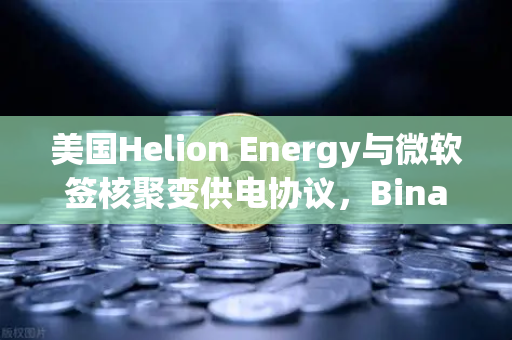 美国Helion Energy与微软签核聚变供电协议，Binance生态布局再添想象空间