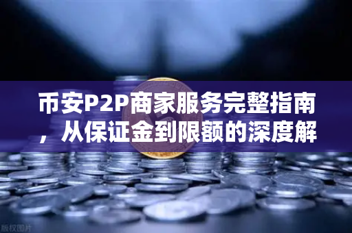 币安P2P商家服务完整指南，从保证金到限额的深度解析-第1张图片-币安Binance
