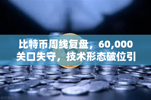 比特币周线复盘，60,000关口失守，技术形态破位引发抛售潮