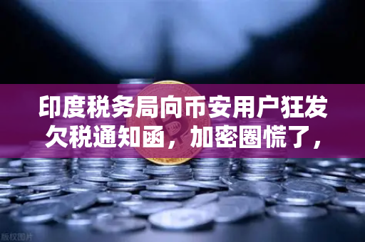 印度税务局向币安用户狂发欠税通知函，加密圈慌了，你的小钱包还安全吗？