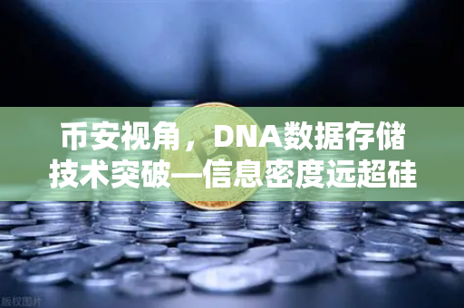 币安视角，DNA数据存储技术突破—信息密度远超硅基存储，存储革命正在发生