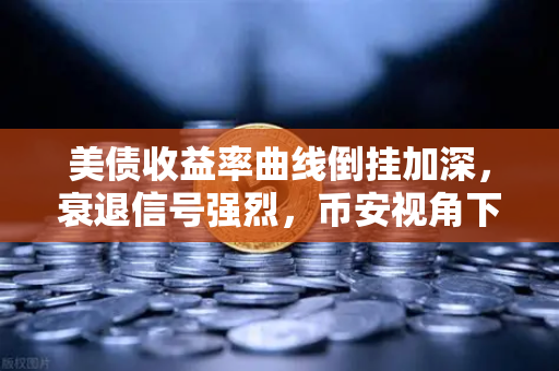 美债收益率曲线倒挂加深，衰退信号强烈，币安视角下的市场波动与投资策略