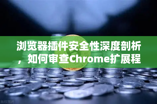浏览器插件安全性深度剖析，如何审查Chrome扩展程序的权限？以币安Binance为例