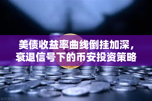 美债收益率曲线倒挂加深，衰退信号下的币安投资策略-第1张图片-币安Binance