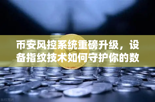 币安风控系统重磅升级，设备指纹技术如何守护你的数字资产安全？
