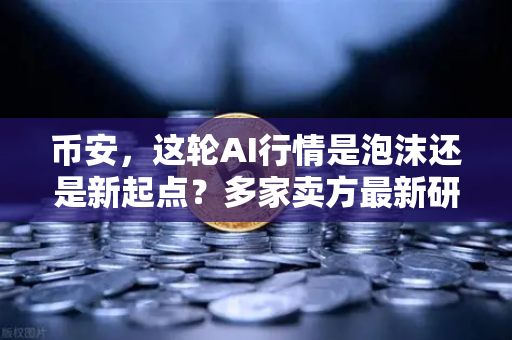 币安，这轮AI行情是泡沫还是新起点？多家卖方最新研判