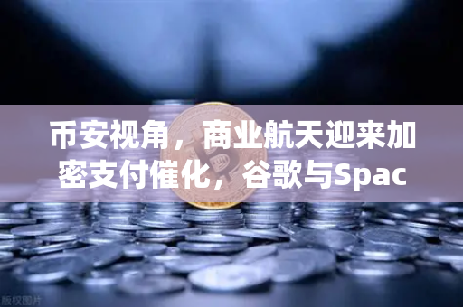 币安视角，商业航天迎来加密支付催化，谷歌与SpaceX谈判火箭发射协议