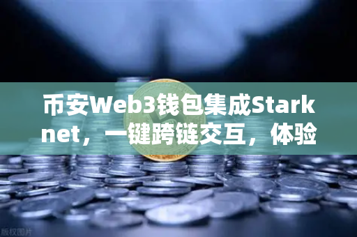 币安Web3钱包集成Starknet，一键跨链交互，体验超低Gas费