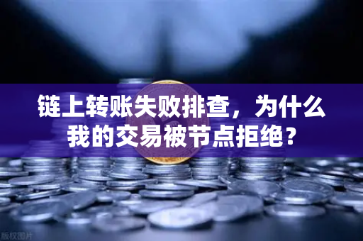 链上转账失败排查，为什么我的交易被节点拒绝？