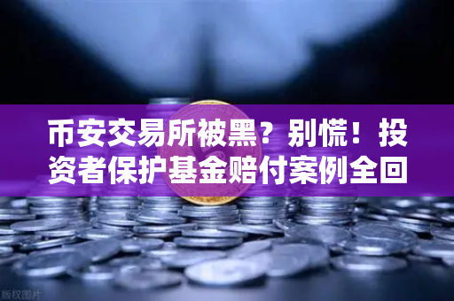 币安交易所被黑？别慌！投资者保护基金赔付案例全回顾