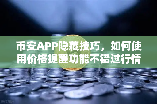 币安APP隐藏技巧，如何使用价格提醒功能不错过行情？