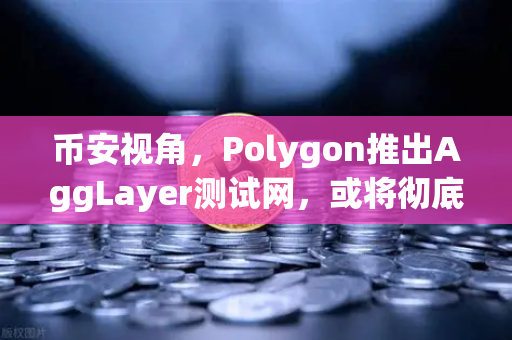 币安视角，Polygon推出AggLayer测试网，或将彻底重塑Layer2流动性格局