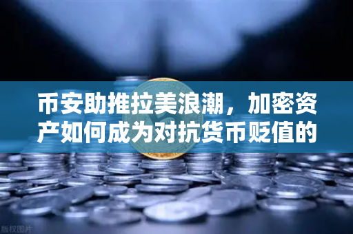 币安助推拉美浪潮，加密资产如何成为对抗货币贬值的数字盾牌？