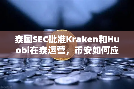 泰国SEC批准Kraken和Huobi在泰运营，币安如何应对东南亚加密货币市场的激烈竞争？