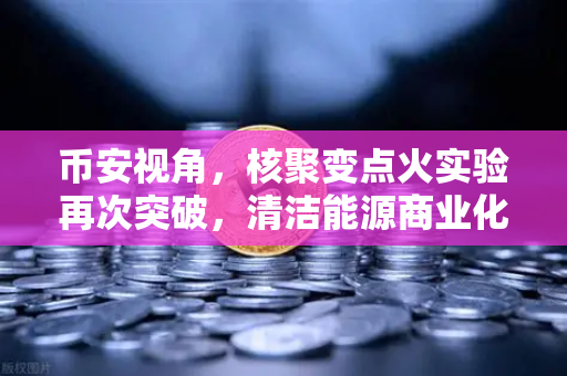 币安视角，核聚变点火实验再次突破，清洁能源商业化提速