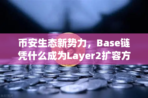 币安生态新势力，Base链凭什么成为Layer2扩容方案中的黑马？