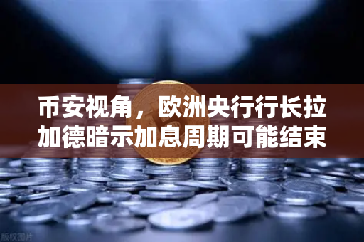 币安视角，欧洲央行行长拉加德暗示加息周期可能结束，加密市场迎来新变局