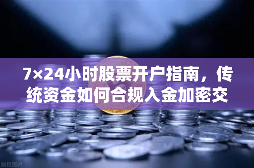 7×24小时股票开户指南，传统资金如何合规入金加密交易所？