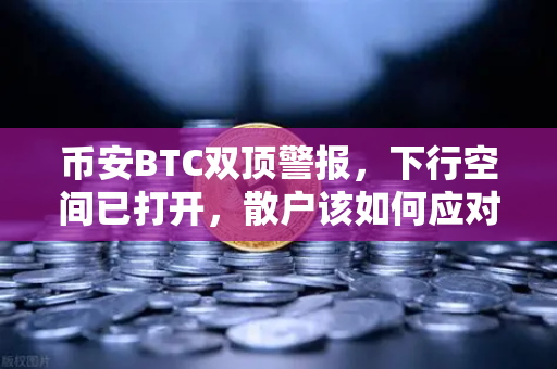 币安BTC双顶警报，下行空间已打开，散户该如何应对？