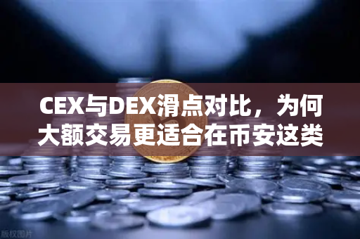CEX与DEX滑点对比，为何大额交易更适合在币安这类中心化交易所进行？