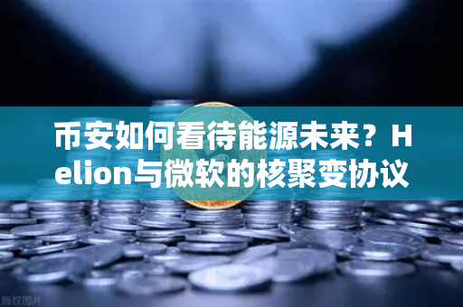 币安如何看待能源未来？Helion与微软的核聚变协议引发加密市场新想象