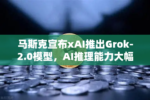 马斯克宣布xAI推出Grok-2.0模型，AI推理能力大幅提升，币安生态或将迎来新契机？