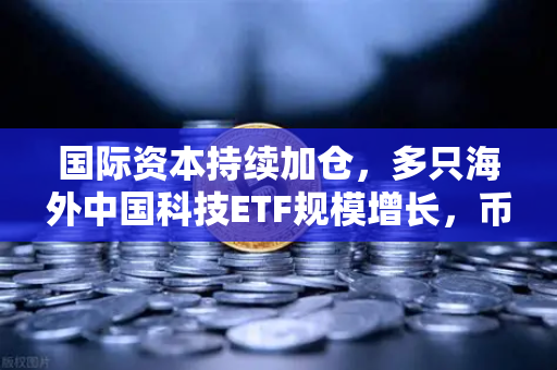 国际资本持续加仓，多只海外中国科技ETF规模增长，币安生态迎来新机遇-第1张图片-币安Binance