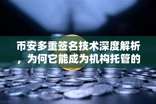 币安多重签名技术深度解析，为何它能成为机构托管的安全标配？