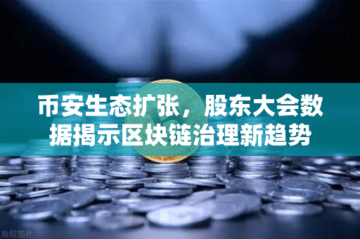 币安生态扩张，股东大会数据揭示区块链治理新趋势