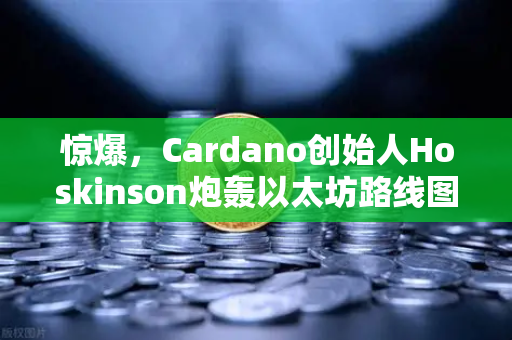 惊爆，Cardano创始人Hoskinson炮轰以太坊路线图，称其毫无创新