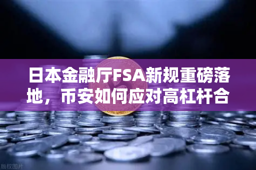 日本金融厅FSA新规重磅落地，币安如何应对高杠杆合约禁令？