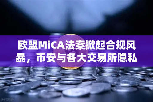 欧盟MiCA法案掀起合规风暴，币安与各大交易所隐私币下架真相揭秘