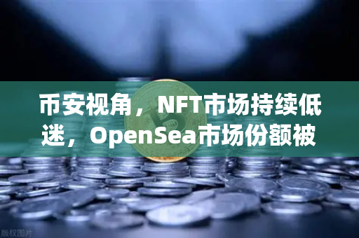 币安视角，NFT市场持续低迷，OpenSea市场份额被Blur侵蚀的深度解读